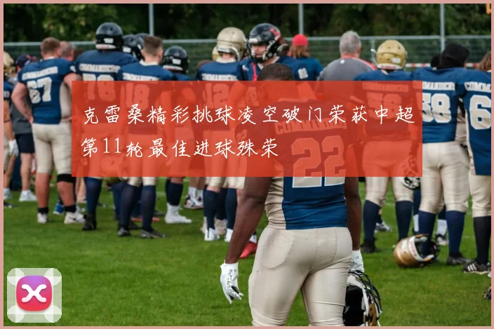 克雷桑精彩挑球凌空破门荣获中超第11轮最佳进球殊荣