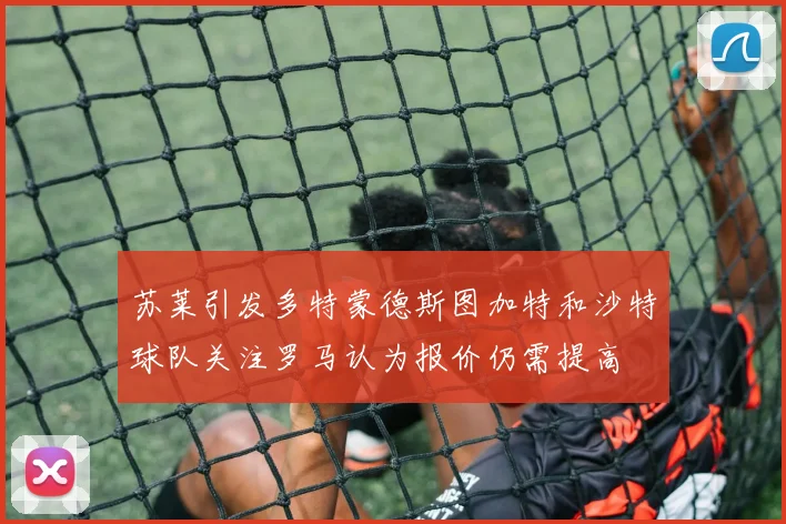 苏莱引发多特蒙德斯图加特和沙特球队关注罗马认为报价仍需提高