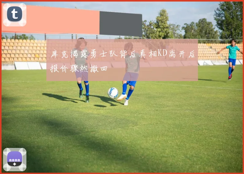 库克揭露勇士队背后真相KD离开后报价骤然撤回