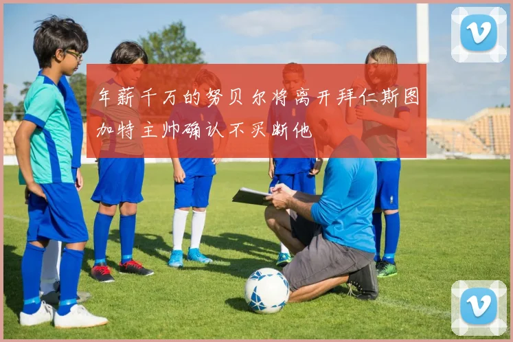 年薪千万的努贝尔将离开拜仁斯图加特主帅确认不买断他