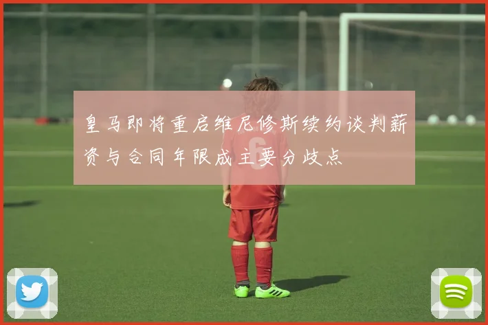 皇马即将重启维尼修斯续约谈判薪资与合同年限成主要分歧点