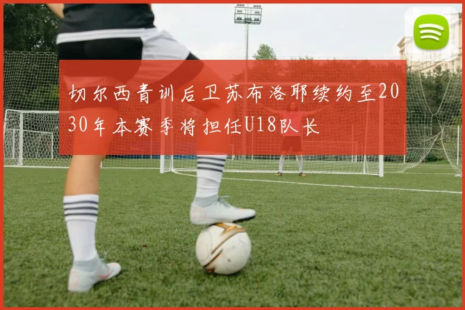 切尔西青训后卫苏布洛耶续约至2030年本赛季将担任U18队长