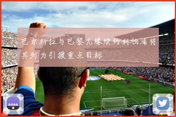 巴尔科拉与巴黎无缘续约利物浦将其列为引援重点目标