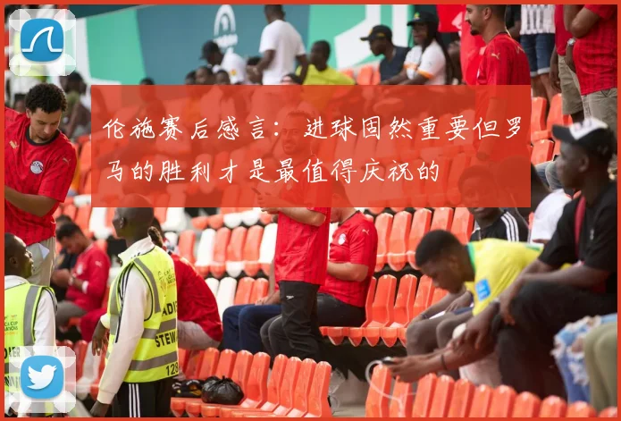 伦施赛后感言：进球固然重要但罗马的胜利才是最值得庆祝的