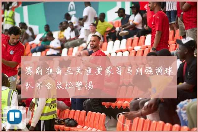 赛前准备至关重要蒙哥马利强调球队不会放松警惕