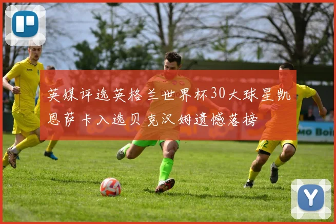 英媒评选英格兰世界杯30大球星凯恩萨卡入选贝克汉姆遗憾落榜
