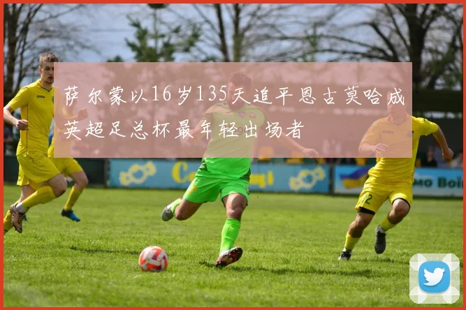萨尔蒙以16岁135天追平恩古莫哈成英超足总杯最年轻出场者