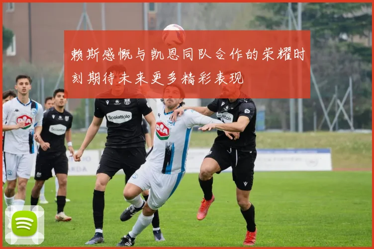 赖斯感慨与凯恩同队合作的荣耀时刻期待未来更多精彩表现
