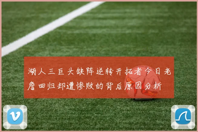 湖人三巨头缺阵逆转开拓者今日老詹回归却遭惨败的背后原因分析