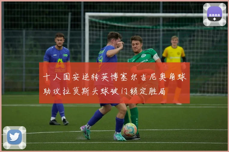 十人国安逆转英博塞尔吉尼奥角球助攻拉莫斯头球破门锁定胜局