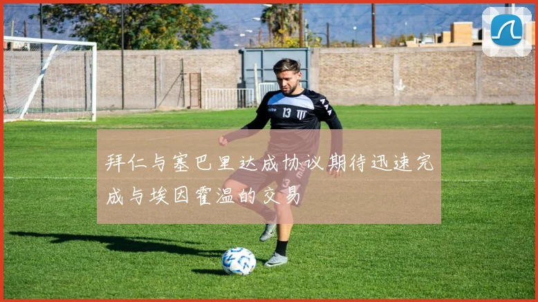 拜仁与塞巴里达成协议期待迅速完成与埃因霍温的交易