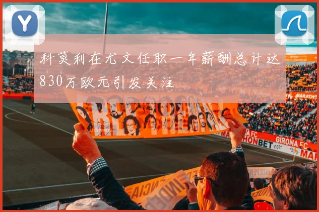 科莫利在尤文任职一年薪酬总计达830万欧元引发关注