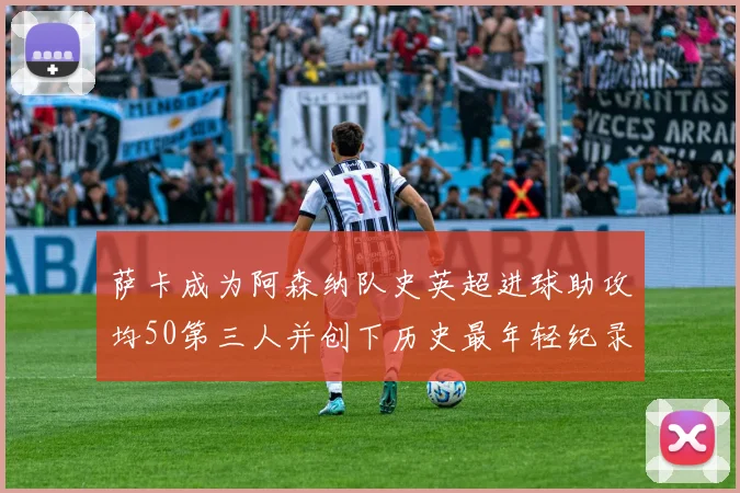 萨卡成为阿森纳队史英超进球助攻均50第三人并创下历史最年轻纪录