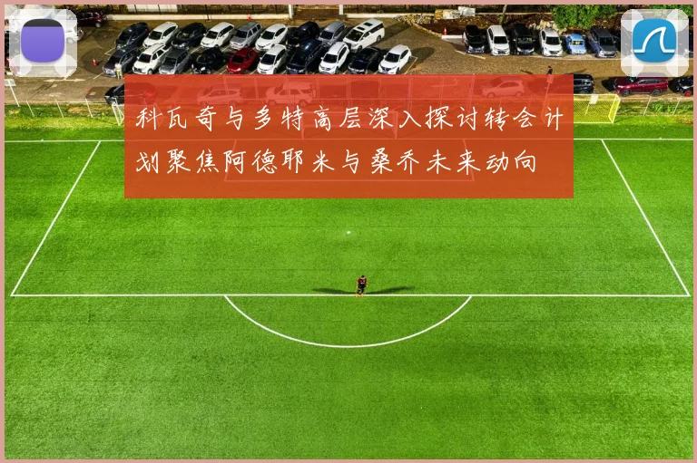 科瓦奇与多特高层深入探讨转会计划聚焦阿德耶米与桑乔未来动向