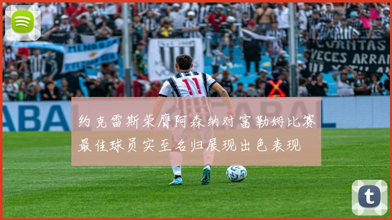 约克雷斯荣膺阿森纳对富勒姆比赛最佳球员实至名归展现出色表现