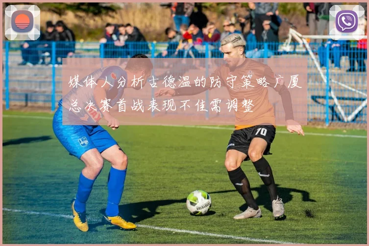 媒体人分析古德温的防守策略广厦总决赛首战表现不佳需调整