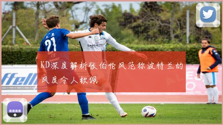 KD深度解析张伯伦风范称波特兰的风度令人钦佩