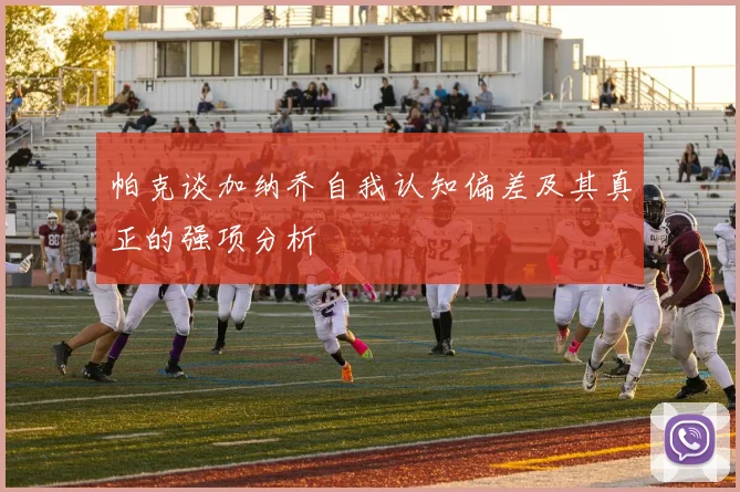 帕克谈加纳乔自我认知偏差及其真正的强项分析
