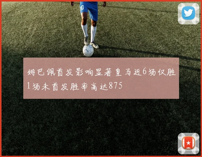 姆巴佩首发影响显著皇马近6场仅胜1场未首发胜率高达875