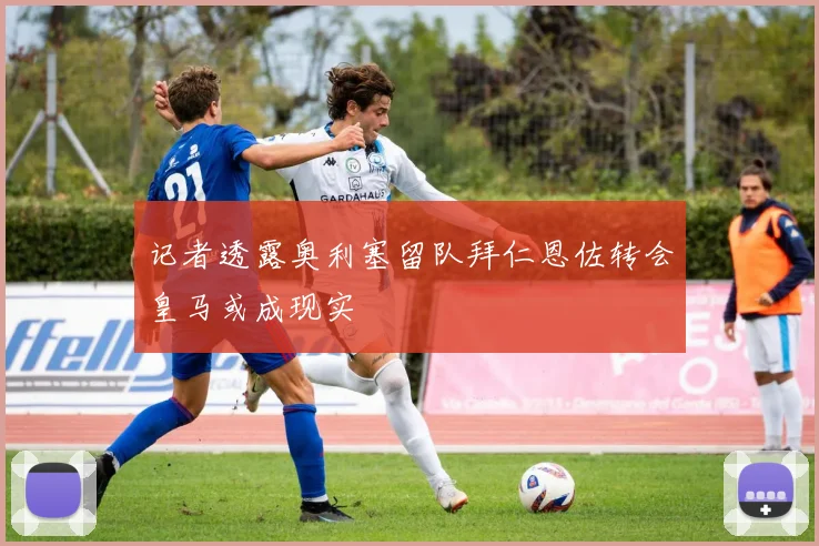 记者透露奥利塞留队拜仁恩佐转会皇马或成现实