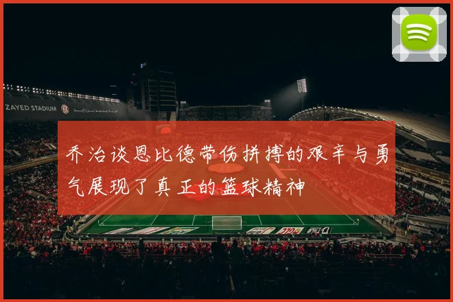 乔治谈恩比德带伤拼搏的艰辛与勇气展现了真正的篮球精神