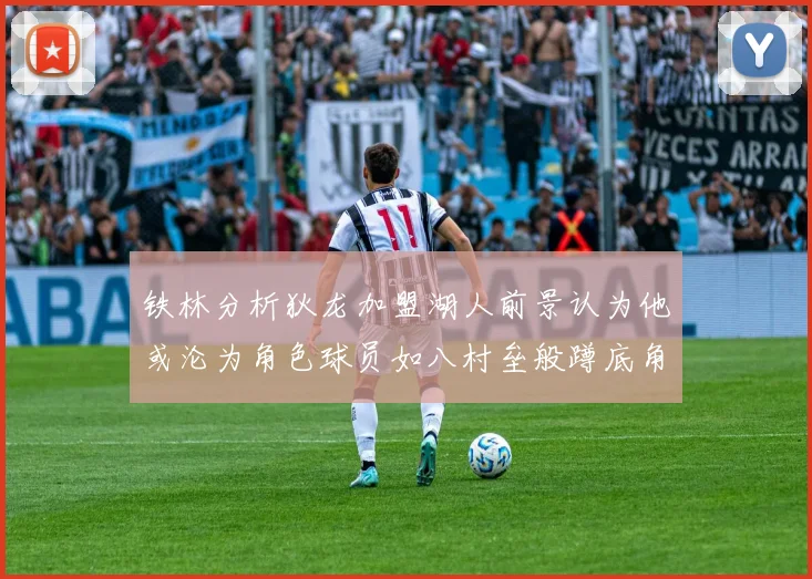 铁林分析狄龙加盟湖人前景认为他或沦为角色球员如八村垒般蹲底角