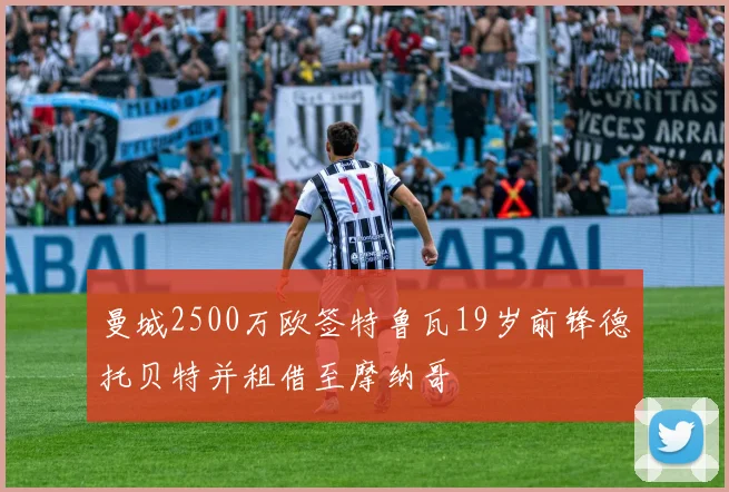 曼城2500万欧签特鲁瓦19岁前锋德托贝特并租借至摩纳哥