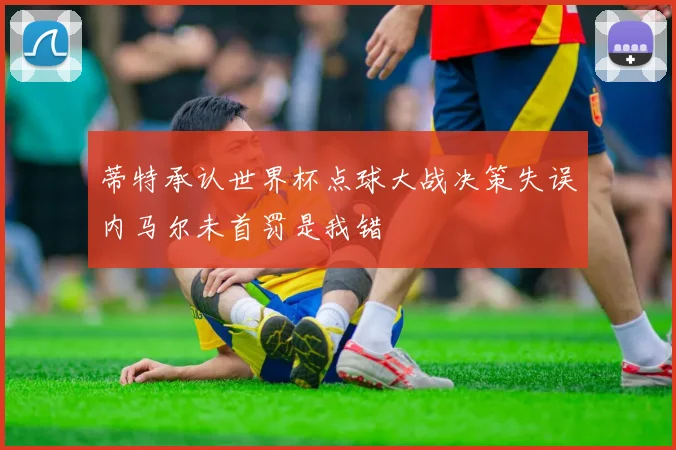 蒂特承认世界杯点球大战决策失误内马尔未首罚是我错