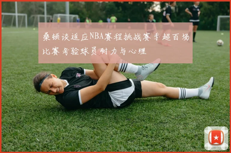 桑顿谈适应NBA赛程挑战赛季超百场比赛考验球员耐力与心理